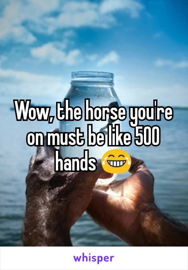 Wow, the horse you're on must be like 500 hands 😂