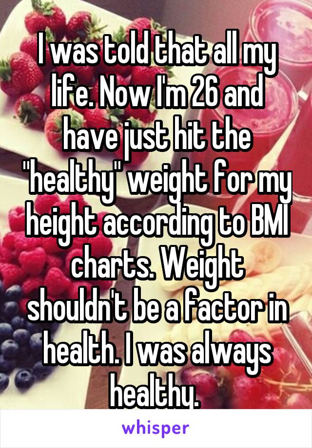 I was told that all my life. Now I'm 26 and have just hit the "healthy" weight for my height according to BMI charts. Weight shouldn't be a factor in health. I was always healthy. 