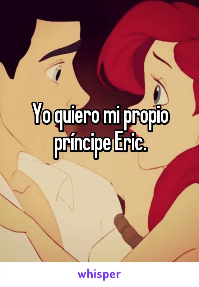 Yo quiero mi propio príncipe Eric.
