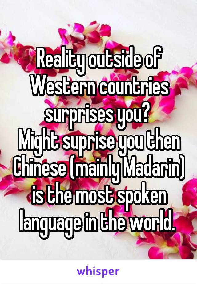 Reality outside of Western countries surprises you? 
Might suprise you then Chinese (mainly Madarin) is the most spoken language in the world. 