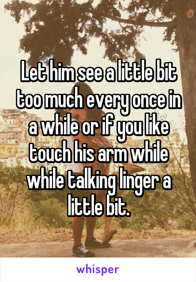 Let him see a little bit too much every once in a while or if you like touch his arm while while talking linger a little bit.