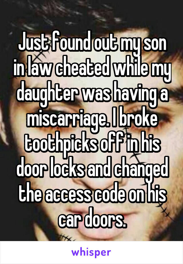 Just found out my son in law cheated while my daughter was having a miscarriage. I broke toothpicks off in his door locks and changed the access code on his car doors.