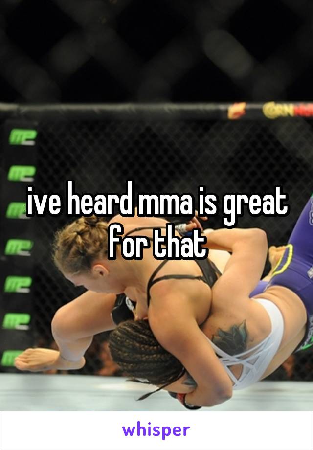 ive heard mma is great for that