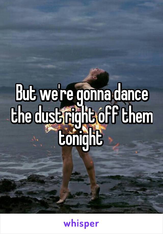 But we're gonna dance the dust right off them tonight 