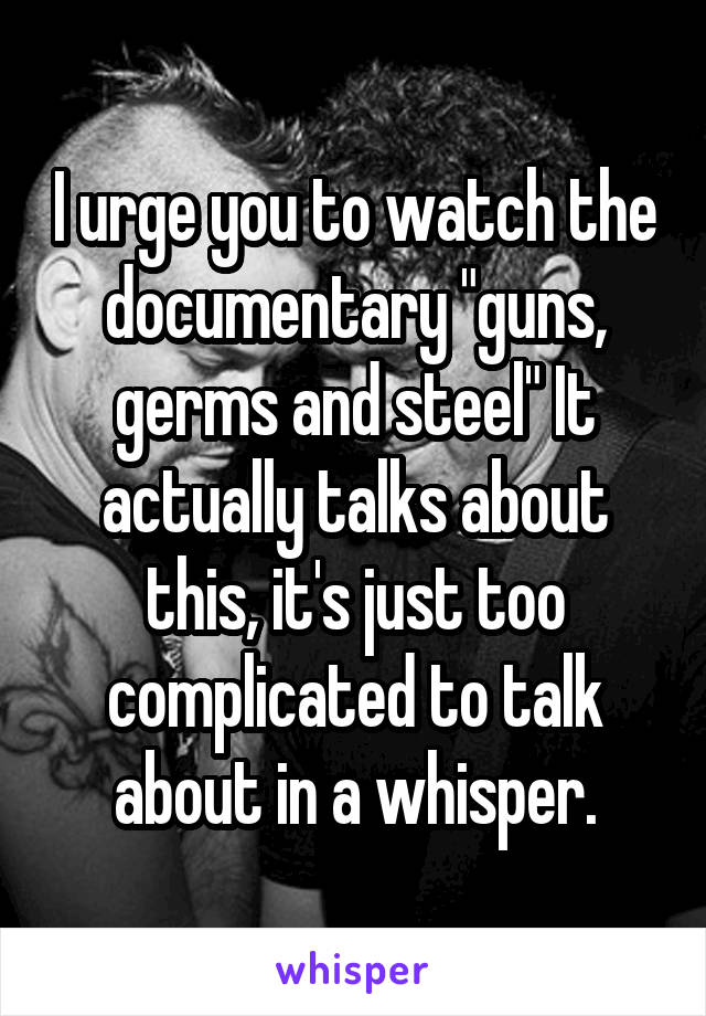 I urge you to watch the documentary "guns, germs and steel" It actually talks about this, it's just too complicated to talk about in a whisper.