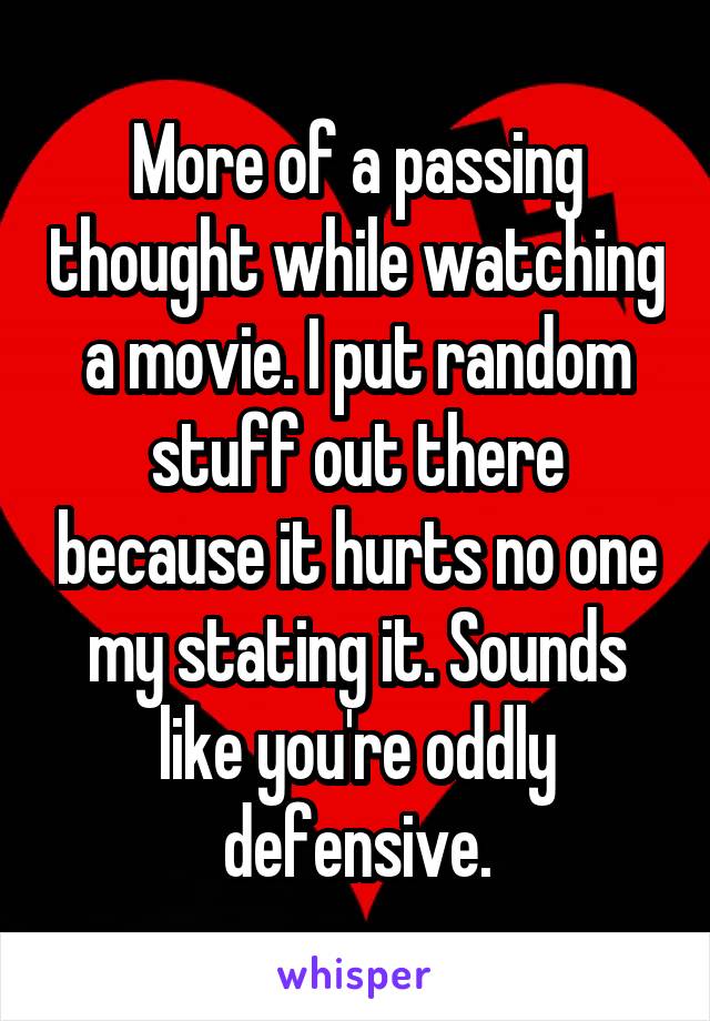 More of a passing thought while watching a movie. I put random stuff out there because it hurts no one my stating it. Sounds like you're oddly defensive.