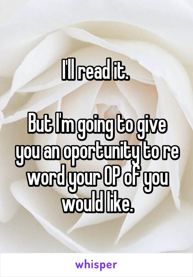 I'll read it. 

But I'm going to give you an oportunity to re word your OP of you would like.