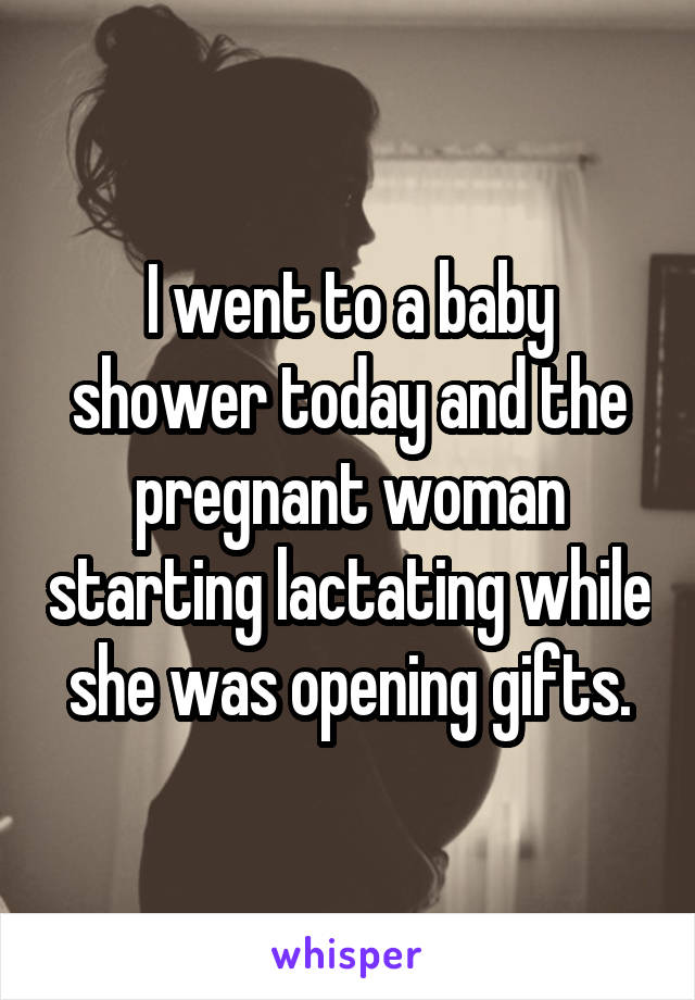 I went to a baby shower today and the pregnant woman starting lactating while she was opening gifts.