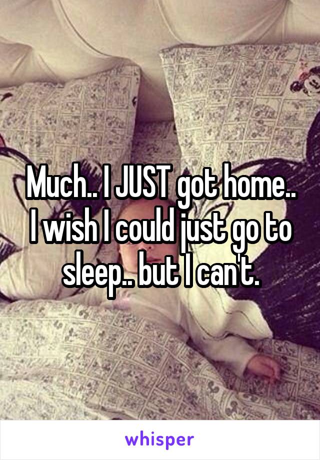 Much.. I JUST got home.. I wish I could just go to sleep.. but I can't.