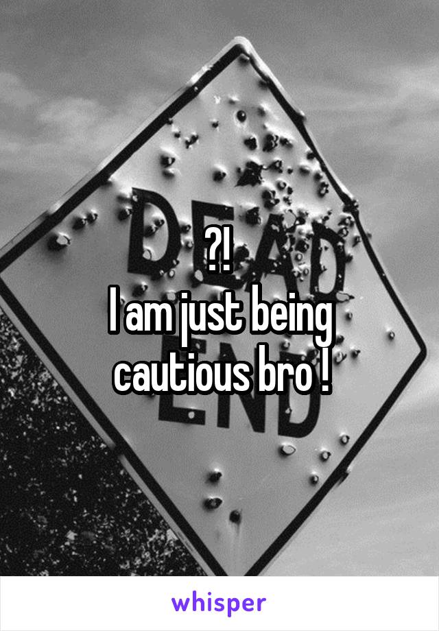 ?! 
I am just being cautious bro !