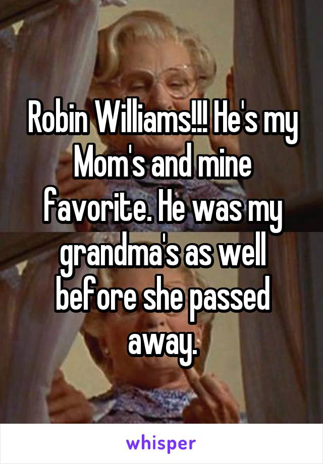 Robin Williams!!! He's my Mom's and mine favorite. He was my grandma's as well before she passed away.