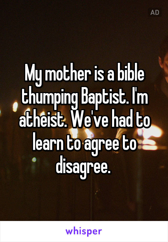 My mother is a bible thumping Baptist. I'm atheist. We've had to learn to agree to disagree. 