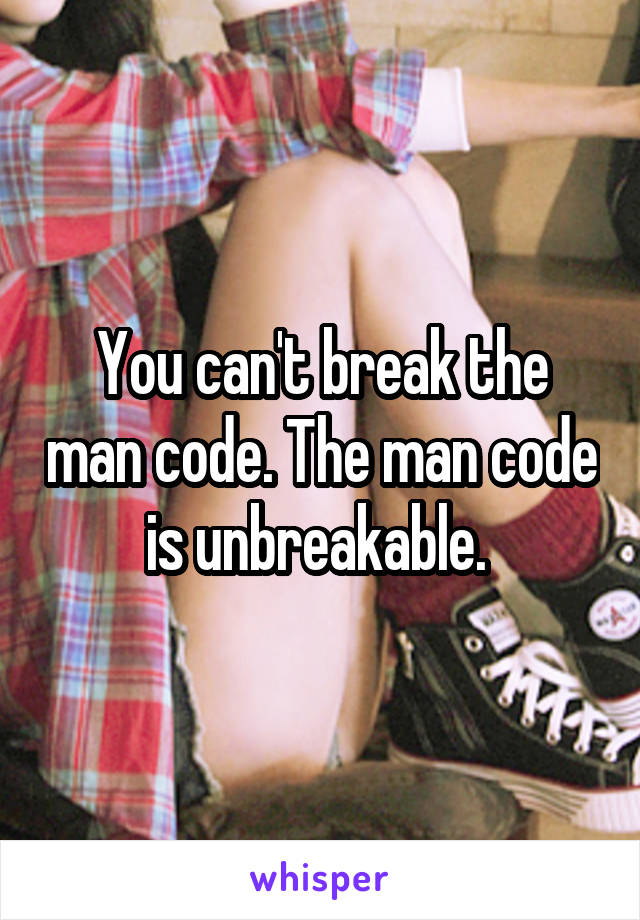 You can't break the man code. The man code is unbreakable. 