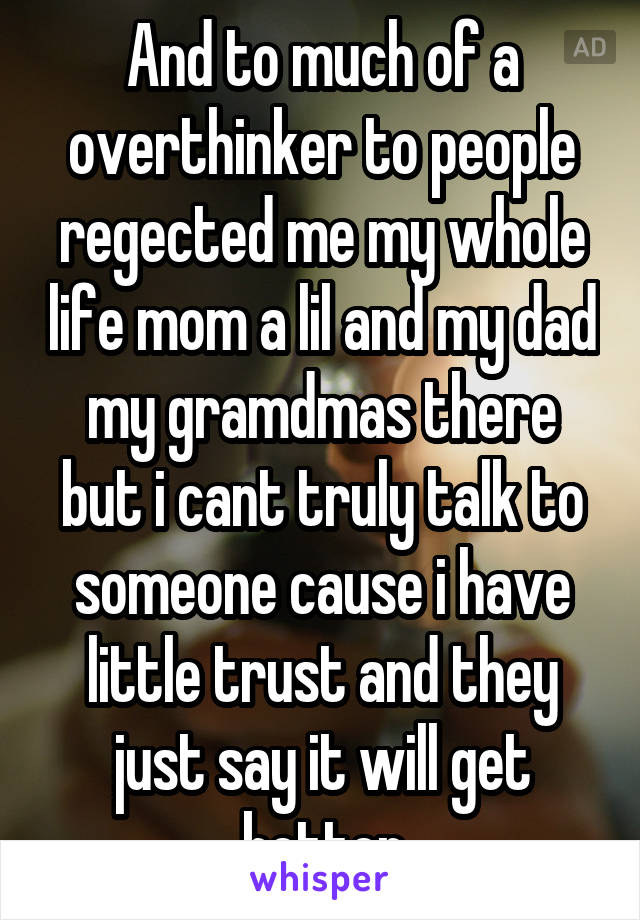 And to much of a overthinker to people regected me my whole life mom a lil and my dad my gramdmas there but i cant truly talk to someone cause i have little trust and they just say it will get better