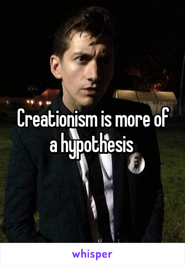 Creationism is more of a hypothesis 