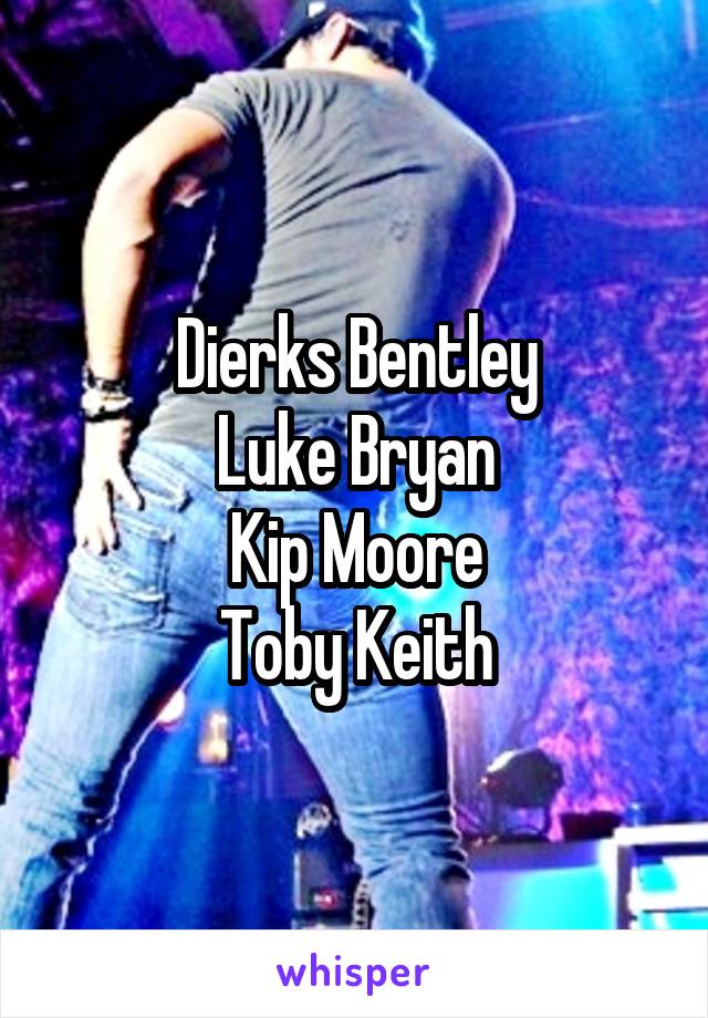 Dierks Bentley
Luke Bryan
Kip Moore
Toby Keith