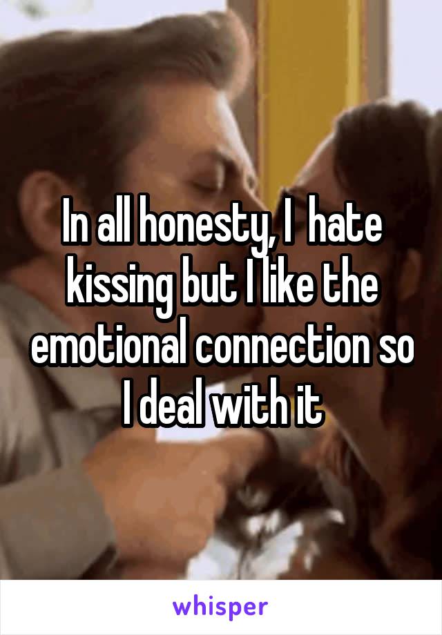 In all honesty, I  hate kissing but I like the emotional connection so I deal with it