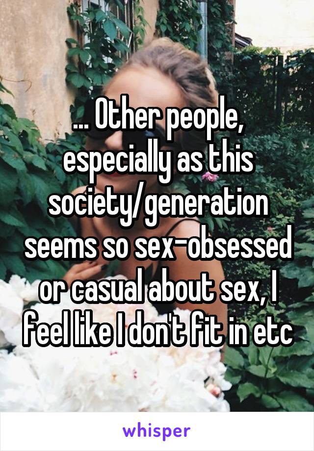 ... Other people, especially as this society/generation seems so sex-obsessed or casual about sex, I feel like I don't fit in etc