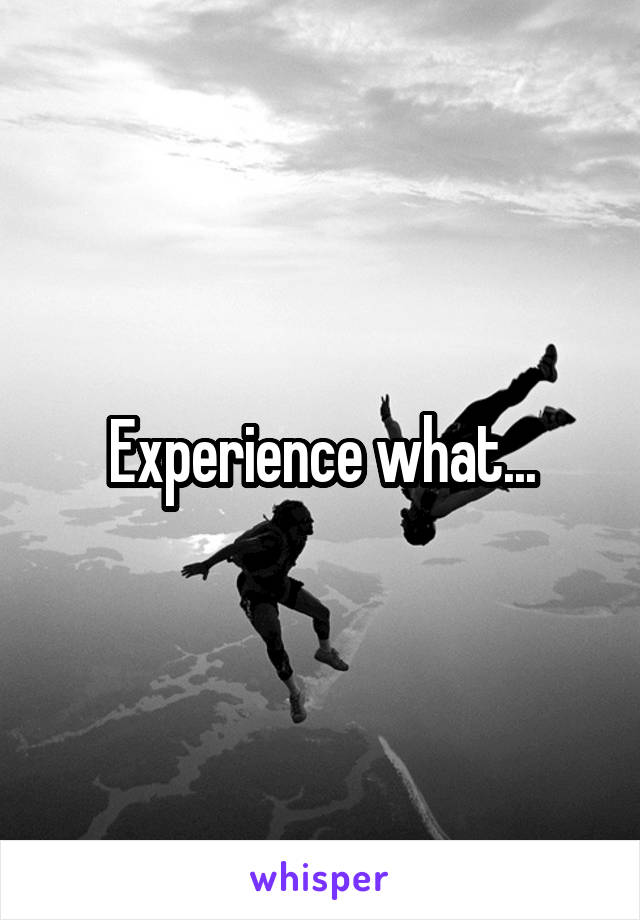 Experience what...