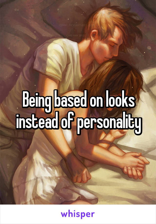 Being based on looks instead of personality