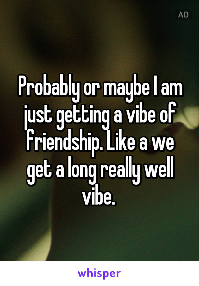 Probably or maybe I am just getting a vibe of friendship. Like a we get a long really well vibe. 