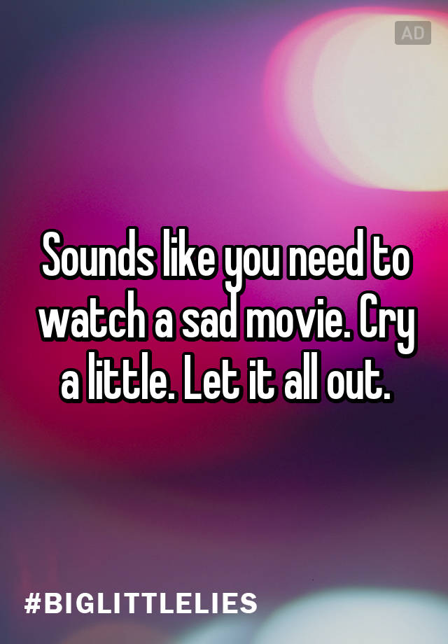 sounds-like-you-need-to-watch-a-sad-movie-cry-a-little-let-it-all-out