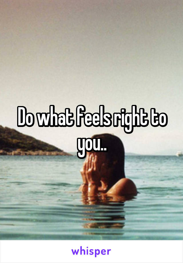 Do what feels right to you..