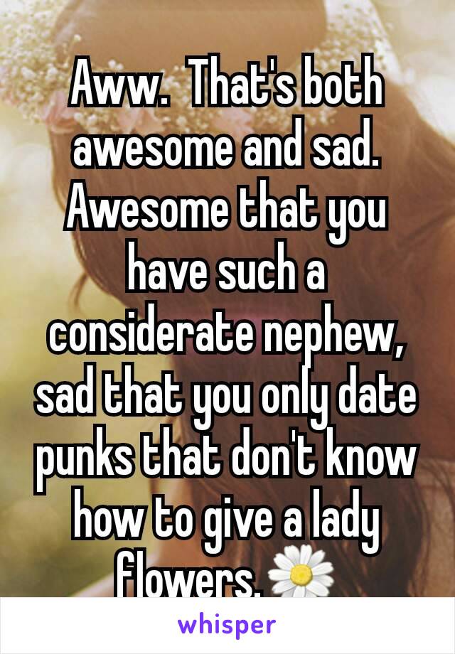 Aww.  That's both awesome and sad.
Awesome that you have such a considerate nephew, sad that you only date punks that don't know how to give a lady flowers.🌼