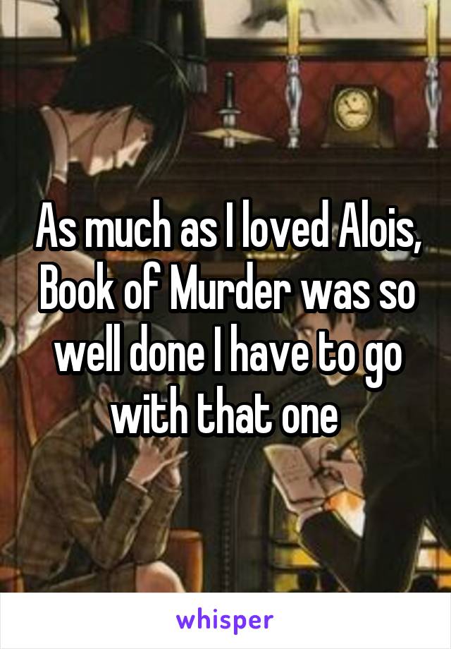 As much as I loved Alois, Book of Murder was so well done I have to go with that one 