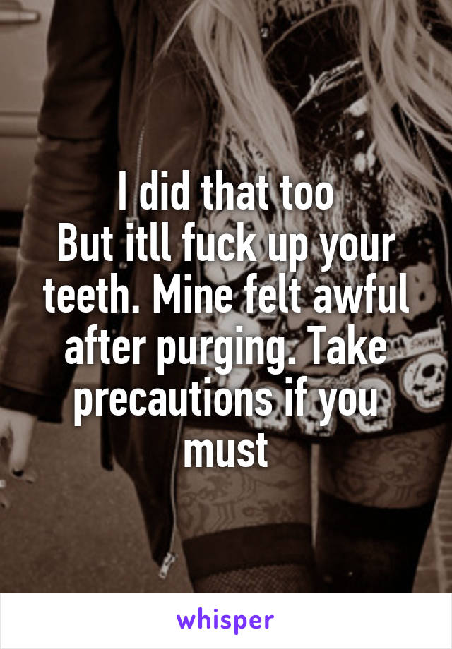 I did that too
But itll fuck up your teeth. Mine felt awful after purging. Take precautions if you must