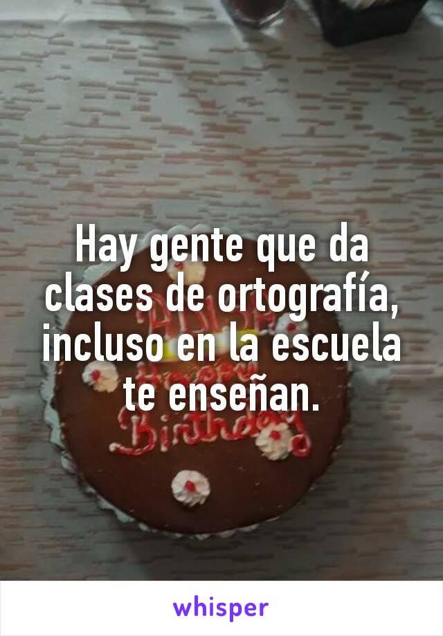 Hay gente que da clases de ortografía, incluso en la escuela te enseñan.