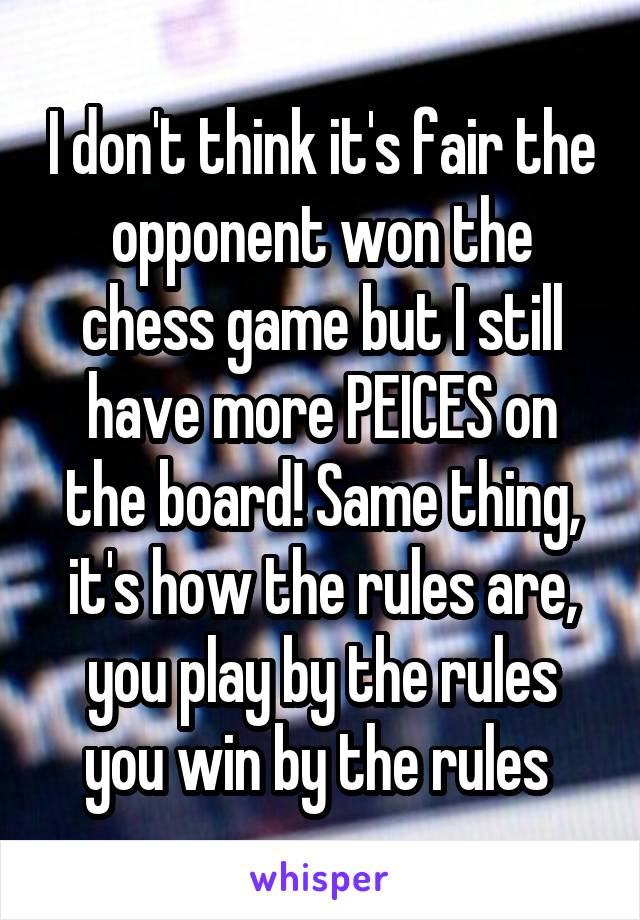 I don't think it's fair the opponent won the chess game but I still have more PEICES on the board! Same thing, it's how the rules are, you play by the rules you win by the rules 