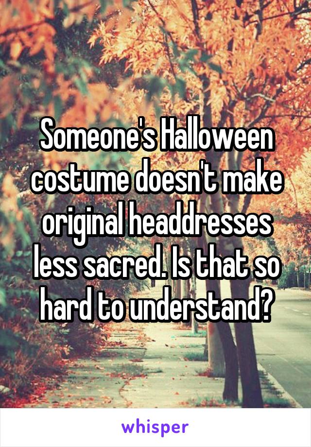 Someone's Halloween costume doesn't make original headdresses less sacred. Is that so hard to understand?