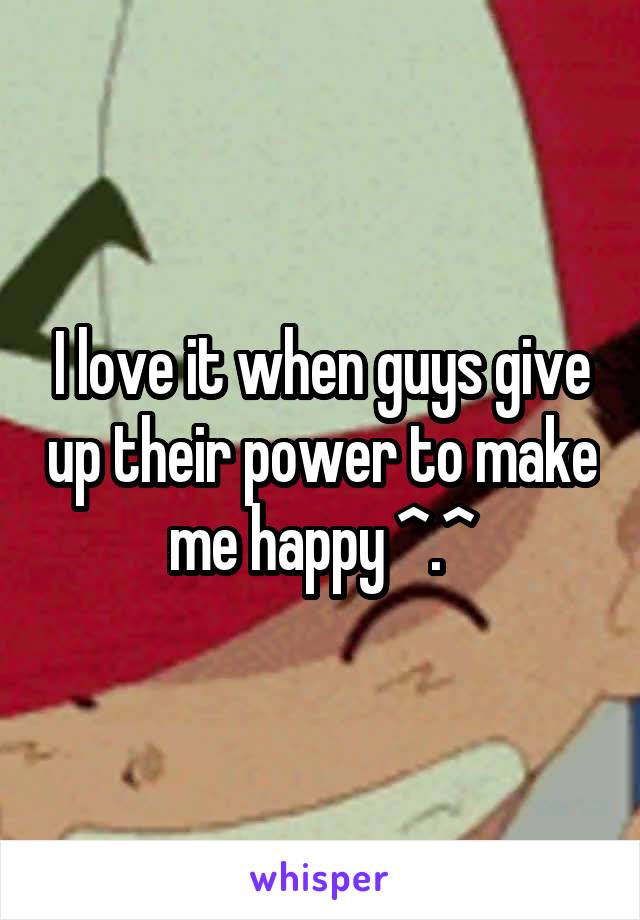 I love it when guys give up their power to make me happy ^.^