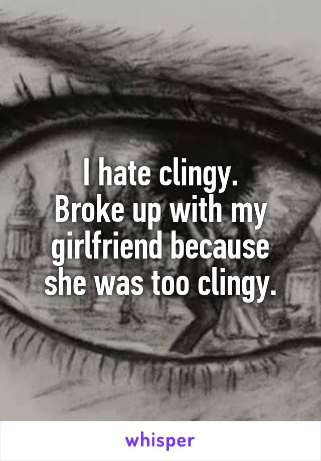 I hate clingy.
Broke up with my
girlfriend because
she was too clingy.