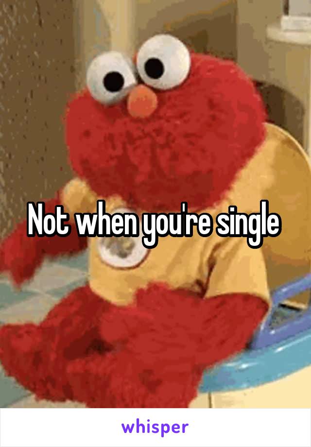Not when you're single 
