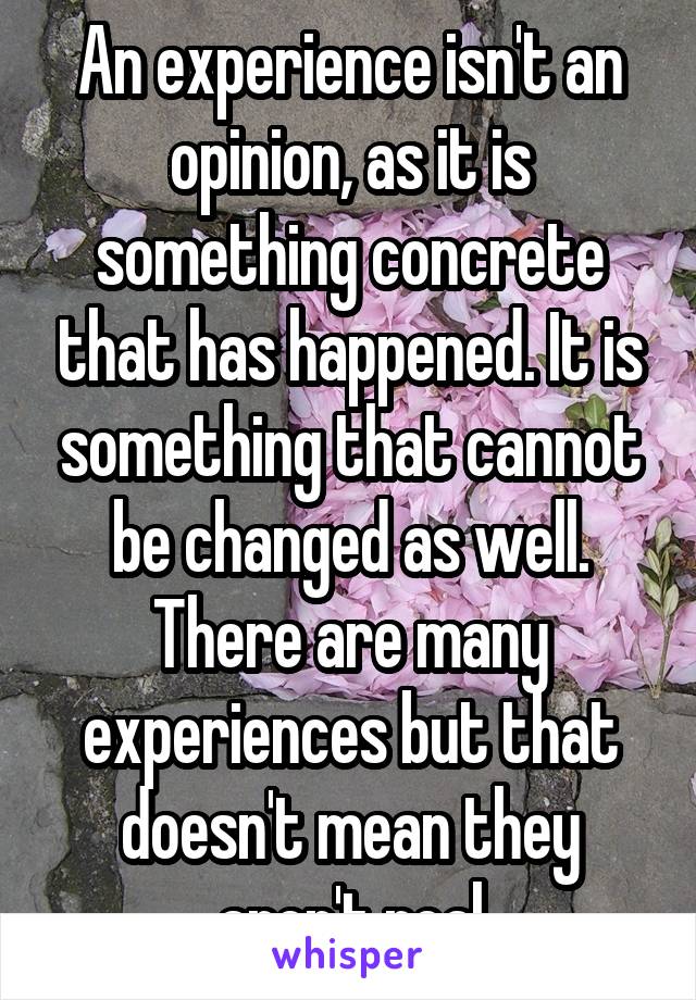 An experience isn't an opinion, as it is something concrete that has happened. It is something that cannot be changed as well. There are many experiences but that doesn't mean they aren't real