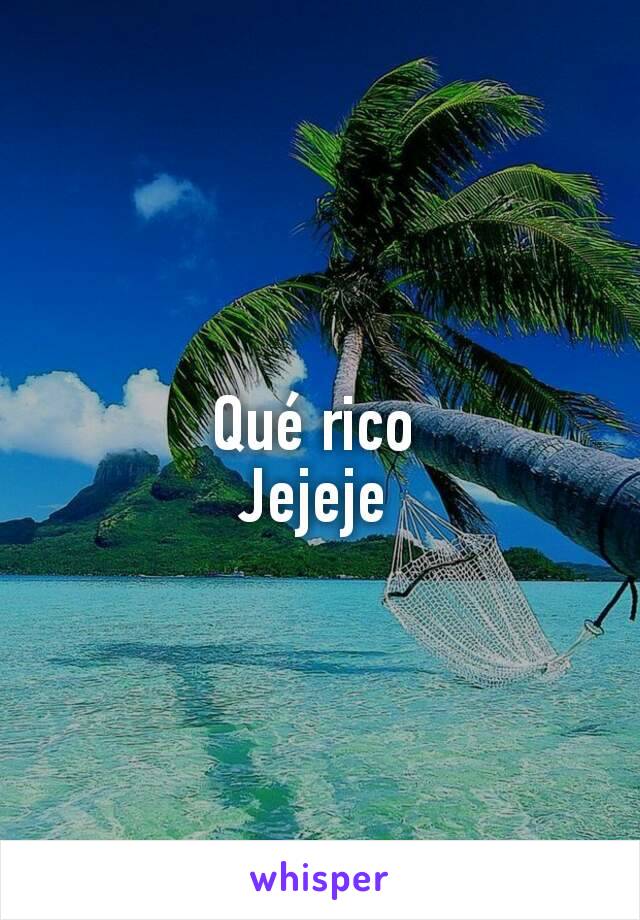 Qué rico 
Jejeje 