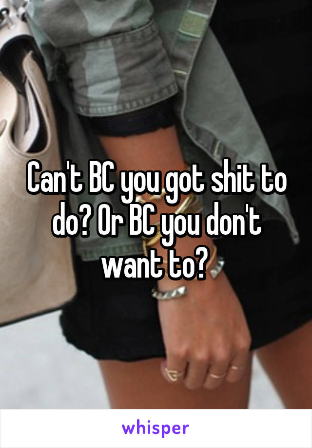 Can't BC you got shit to do? Or BC you don't want to? 