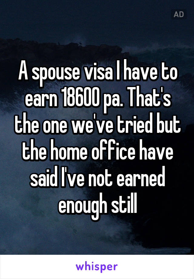 A spouse visa I have to earn 18600 pa. That's the one we've tried but the home office have said I've not earned enough still