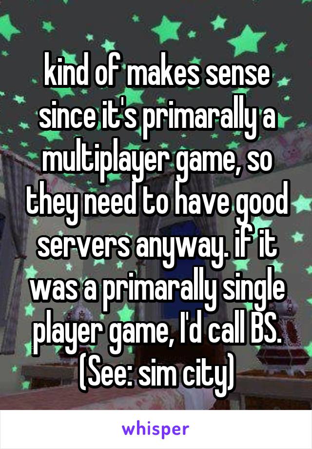 kind of makes sense since it's primarally a multiplayer game, so they need to have good servers anyway. if it was a primarally single player game, I'd call BS. (See: sim city)