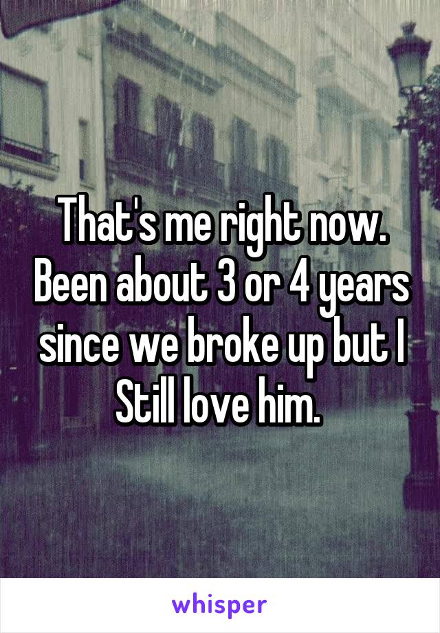 That's me right now. Been about 3 or 4 years since we broke up but I Still love him. 