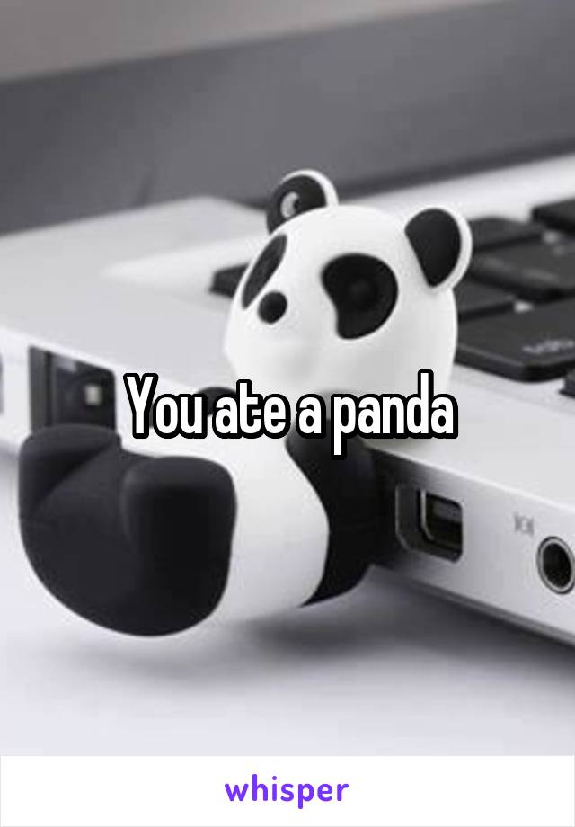 You ate a panda