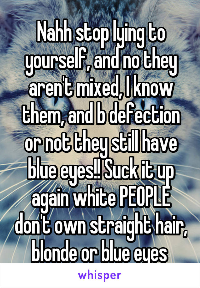 Nahh stop lying to yourself, and no they aren't mixed, I know them, and b defection or not they still have blue eyes!! Suck it up again white PEOPLE don't own straight hair, blonde or blue eyes 