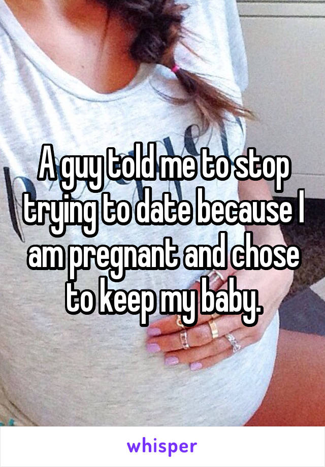 A guy told me to stop trying to date because I am pregnant and chose to keep my baby.