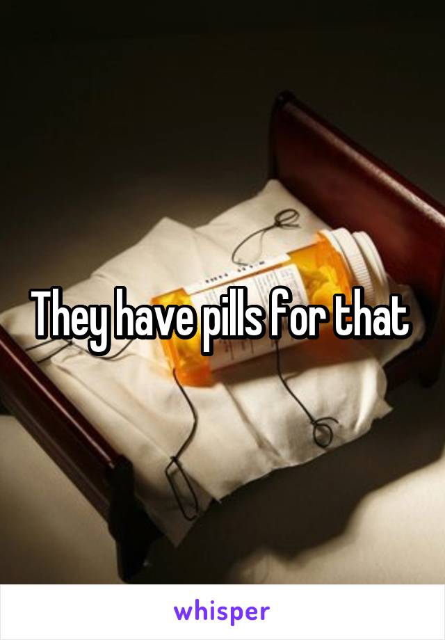 They have pills for that 