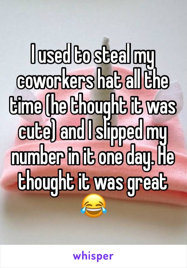 I used to steal my coworkers hat all the time (he thought it was cute) and I slipped my number in it one day. He thought it was great 😂