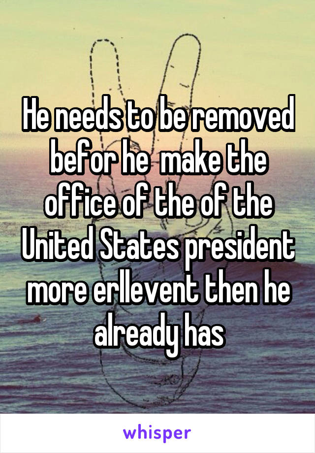 He needs to be removed befor he  make the office of the of the United States president more erllevent then he already has