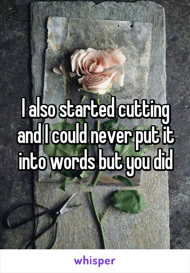 I also started cutting and I could never put it into words but you did