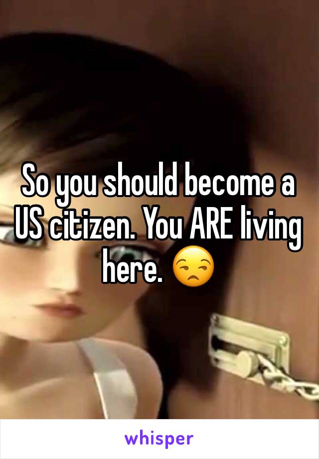 So you should become a US citizen. You ARE living here. 😒